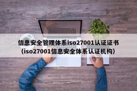 信息安全管理体系iso27001认证证书（iso27001信息安全体系认证机构）