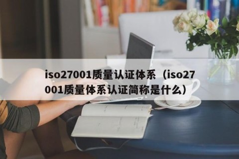 iso27001质量认证体系（iso27001质量体系认证简称是什么）