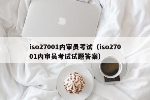 iso27001内审员考试（iso27001内审员考试试题答案）