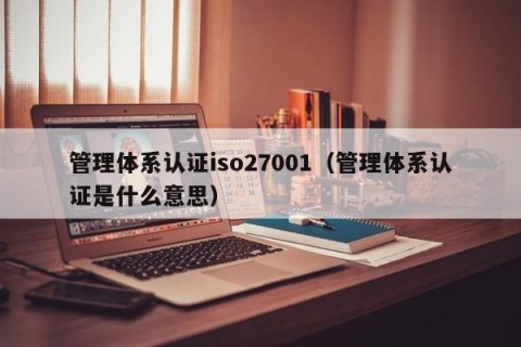 管理体系认证iso27001（管理体系认证是什么意思）