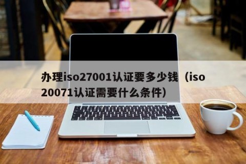 办理iso27001认证要多少钱（iso20071认证需要什么条件）