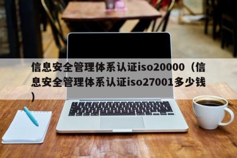 信息安全管理体系认证iso20000（信息安全管理体系认证iso27001多少钱）