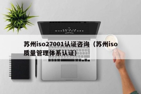 苏州iso27001认证咨询（苏州iso质量管理体系认证）