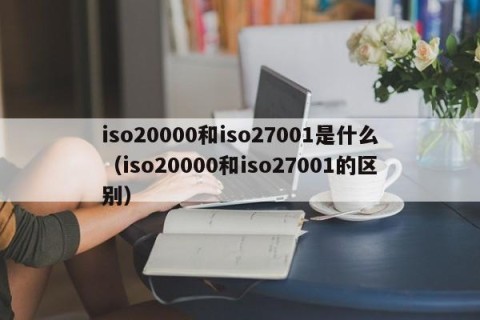 iso20000和iso27001是什么（iso20000和iso27001的区别）