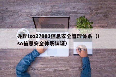 办理iso27001信息安全管理体系（iso信息安全体系认证）