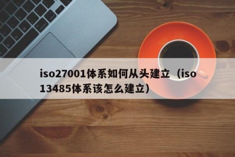 iso27001体系如何从头建立（iso13485体系该怎么建立）