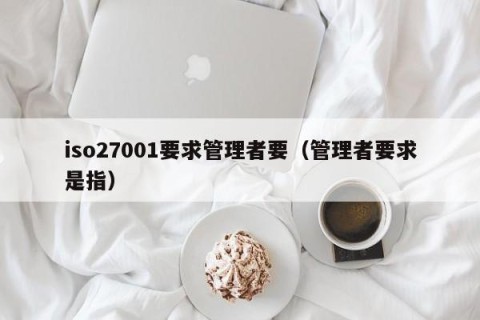 iso27001要求管理者要（管理者要求是指）