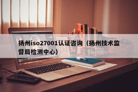 扬州iso27001认证咨询（扬州技术监督局检测中心）