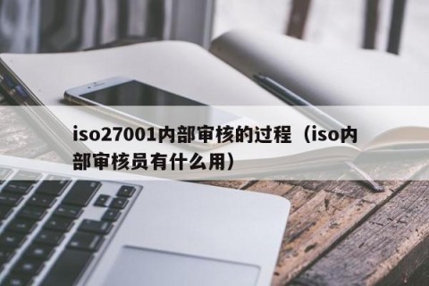iso27001内部审核的过程（iso内部审核员有什么用）