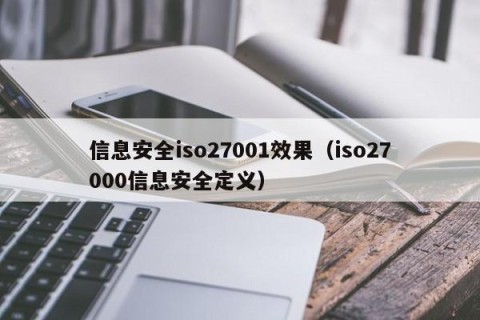 信息安全iso27001效果（iso27000信息安全定义）