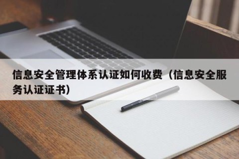 信息安全管理体系认证如何收费（信息安全服务认证证书）