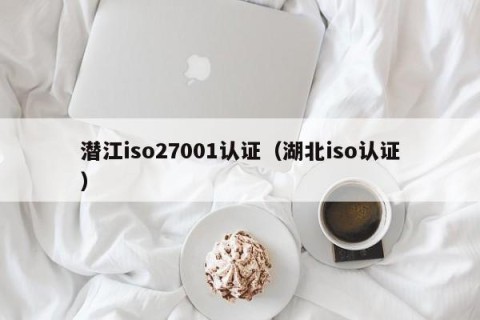 潜江iso27001认证（湖北iso认证）
