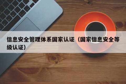 信息安全管理体系国家认证（国家信息安全等级认证）