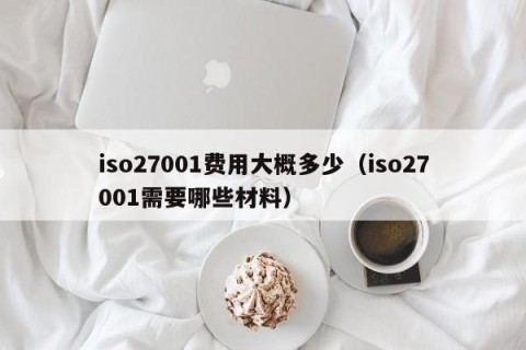 iso27001费用大概多少（iso27001需要哪些材料）