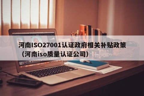 河南ISO27001认证政府相关补贴政策（河南iso质量认证公司）