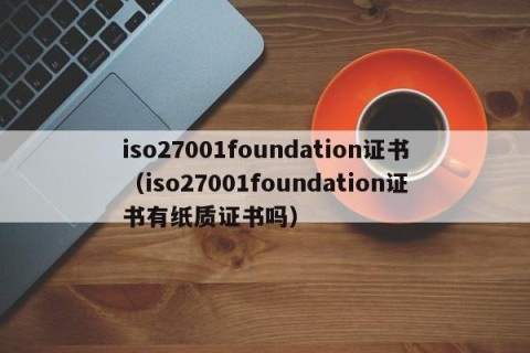 iso27001foundation证书（iso27001foundation证书有纸质证书吗）