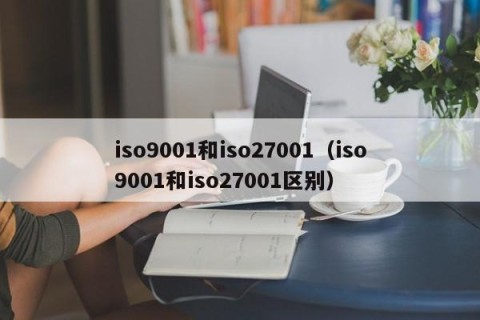iso9001和iso27001（iso9001和iso27001区别）