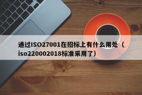通过ISO27001在招标上有什么用处（iso220002018标准采用了）