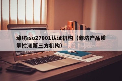 潍坊iso27001认证机构（潍坊产品质量检测第三方机构）