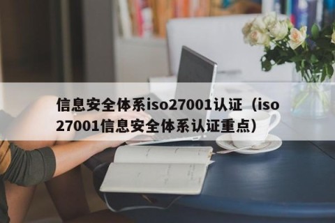 信息安全体系iso27001认证（iso27001信息安全体系认证重点）