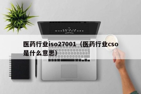 医药行业iso27001（医药行业cso是什么意思）