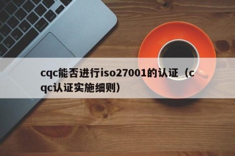 cqc能否进行iso27001的认证（cqc认证实施细则）