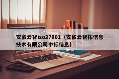 安徽云智iso27001（安徽云智拓信息技术有限公司中标信息）