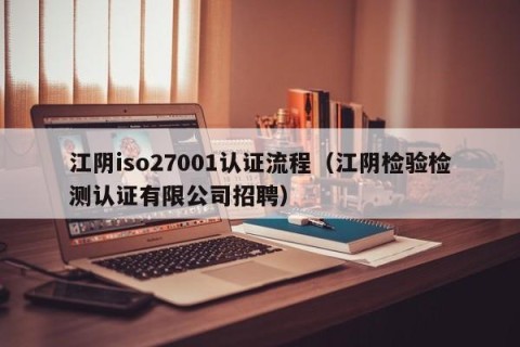 江阴iso27001认证流程（江阴检验检测认证有限公司招聘）