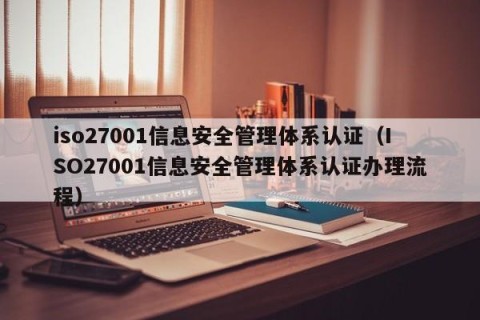 iso27001信息安全管理体系认证（ISO27001信息安全管理体系认证办理流程）