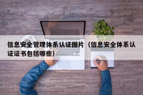 信息安全管理体系认证图片（信息安全体系认证证书包括哪些）