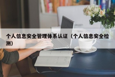 个人信息安全管理体系认证（个人信息安全检测）