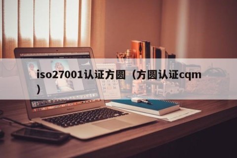 iso27001认证方圆（方圆认证cqm）