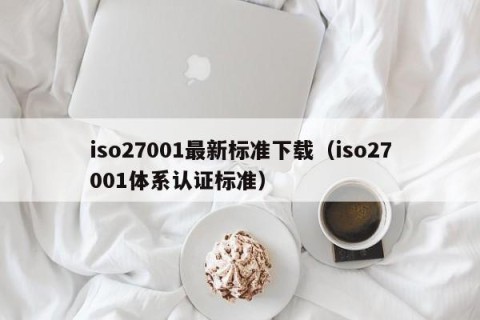 iso27001最新标准下载（iso27001体系认证标准）