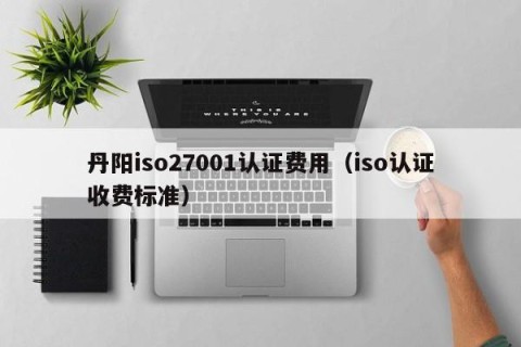 丹阳iso27001认证费用（iso认证收费标准）