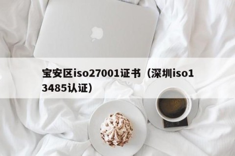 宝安区iso27001证书（深圳iso13485认证）