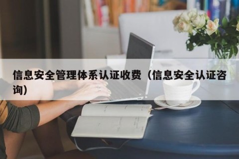 信息安全管理体系认证收费（信息安全认证咨询）
