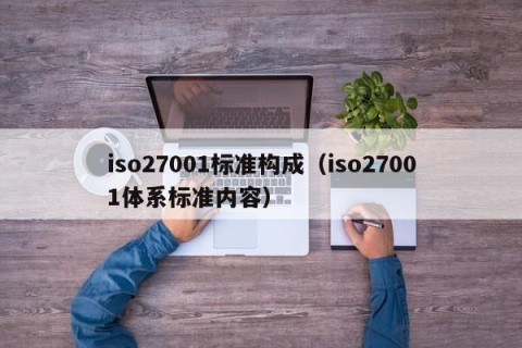 iso27001标准构成（iso27001体系标准内容）