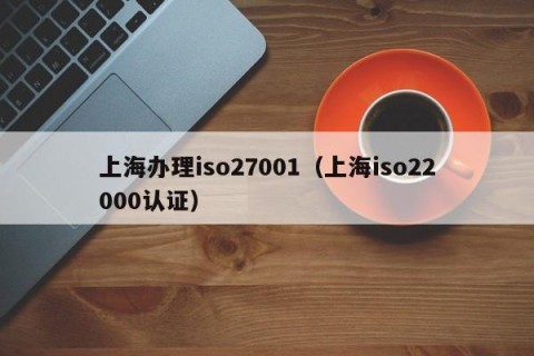 上海办理iso27001（上海iso22000认证）