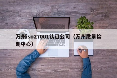 万州iso27001认证公司（万州质量检测中心）