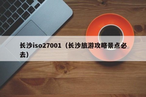 长沙iso27001（长沙旅游攻略景点必去）