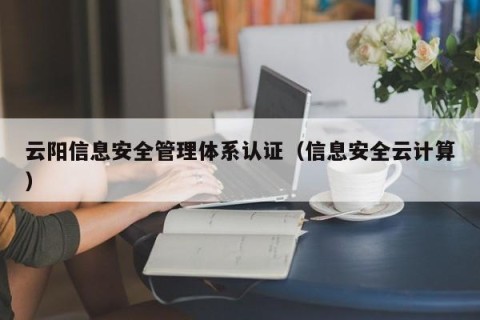 云阳信息安全管理体系认证（信息安全云计算）