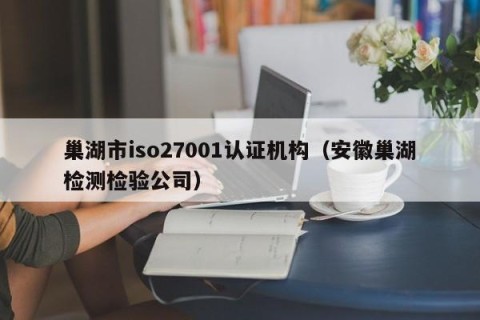 巢湖市iso27001认证机构（安徽巢湖检测检验公司）