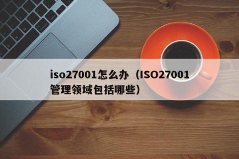 iso27001怎么办（ISO27001管理领域包括哪些）