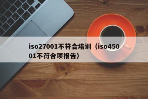 iso27001不符合培训（iso45001不符合项报告）