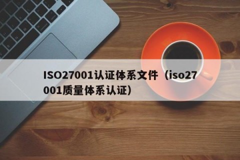 ISO27001认证体系文件（iso27001质量体系认证）