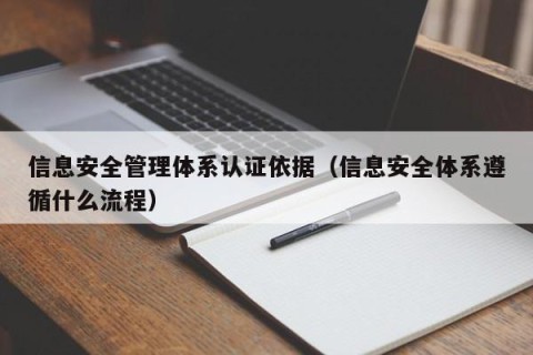 信息安全管理体系认证依据（信息安全体系遵循什么流程）