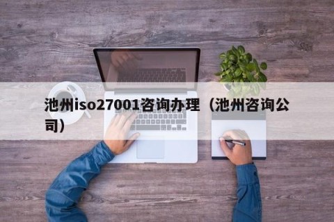 池州iso27001咨询办理（池州咨询公司）