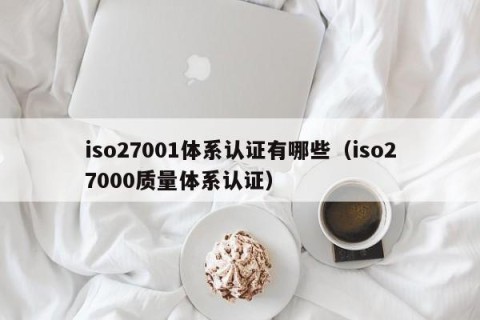 iso27001体系认证有哪些（iso27000质量体系认证）