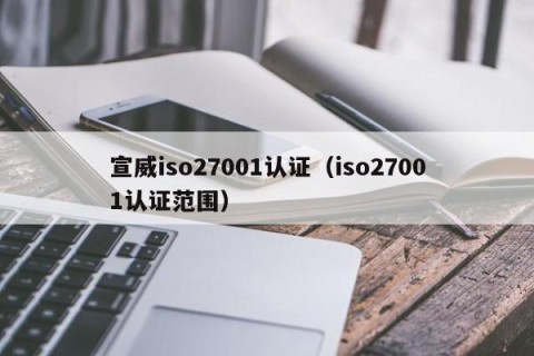 宣威iso27001认证（iso27001认证范围）