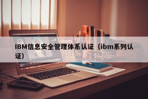 IBM信息安全管理体系认证（ibm系列认证）